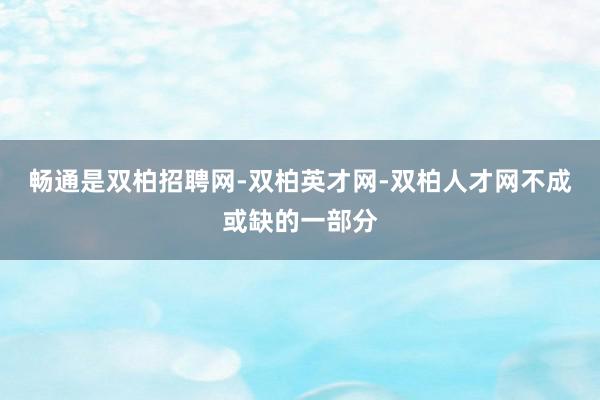 畅通是双柏招聘网-双柏英才网-双柏人才网不成或缺的一部分