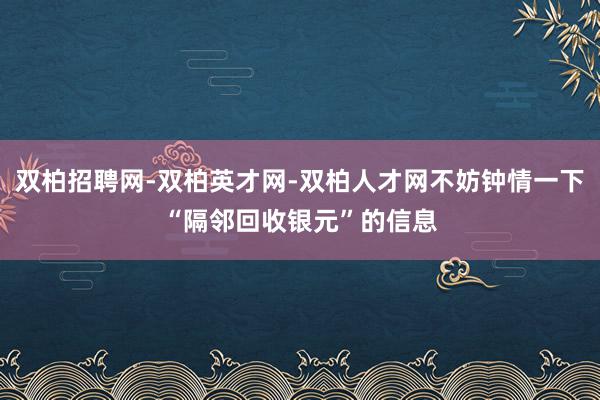 双柏招聘网-双柏英才网-双柏人才网不妨钟情一下“隔邻回收银元”的信息