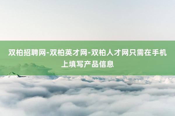 双柏招聘网-双柏英才网-双柏人才网只需在手机上填写产品信息