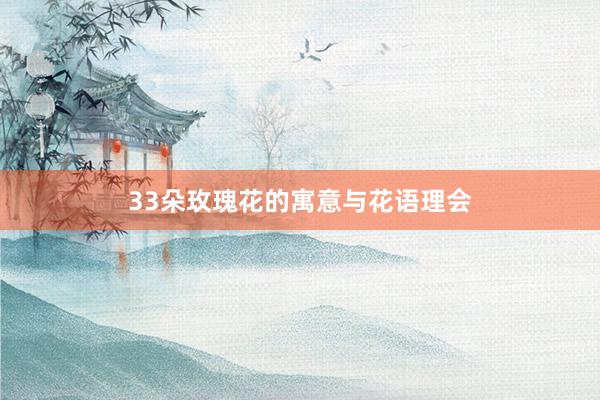 33朵玫瑰花的寓意与花语理会