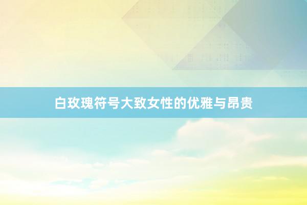 白玫瑰符号大致女性的优雅与昂贵