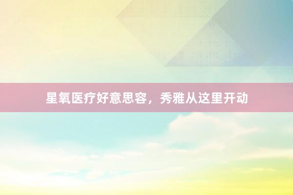 星氧医疗好意思容，秀雅从这里开动