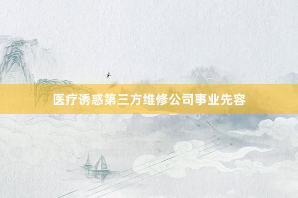 医疗诱惑第三方维修公司事业先容